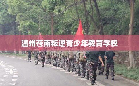 温州苍南叛逆青少年教育学校