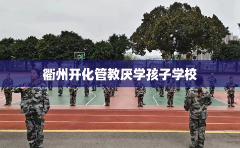 衢州开化管教厌学孩子学校
