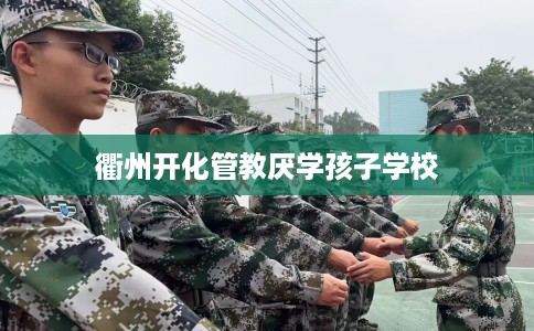 衢州开化管教厌学孩子学校