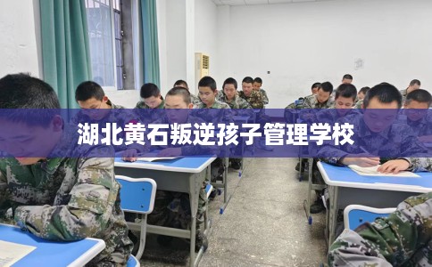 湖北黄石叛逆孩子管理学校