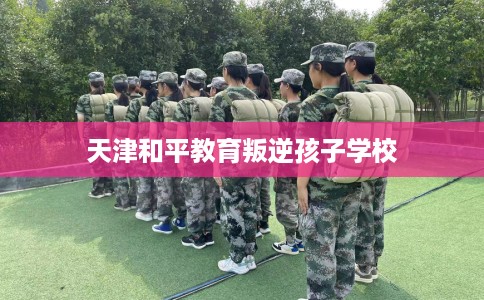 天津和平教育叛逆孩子学校