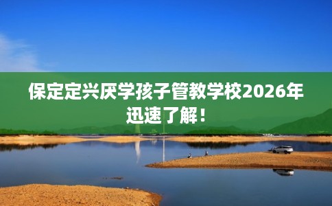 保定定兴厌学孩子管教学校2026年迅速了解！