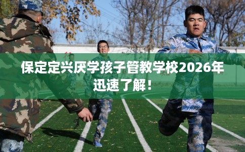 保定定兴厌学孩子管教学校2026年迅速了解！