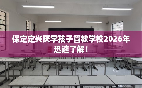 保定定兴厌学孩子管教学校2026年迅速了解！