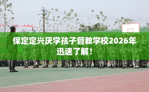 保定定兴厌学孩子管教学校2026年迅速了解！