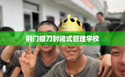 荆门掇刀封闭式管理学校