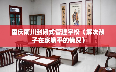 重庆南川封闭式管理学校（解决孩子在家躺平的情况）