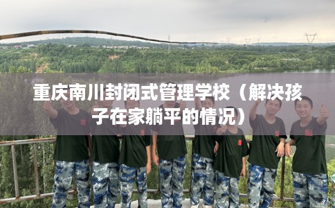 重庆南川封闭式管理学校（解决孩子在家躺平的情况）