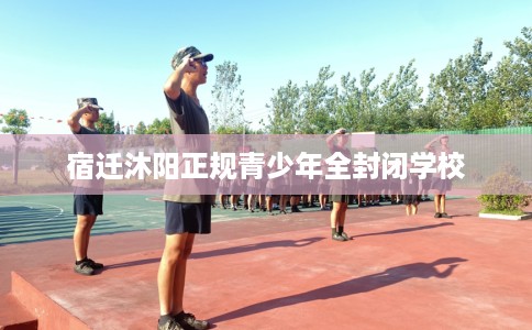 宿迁沐阳正规青少年全封闭学校