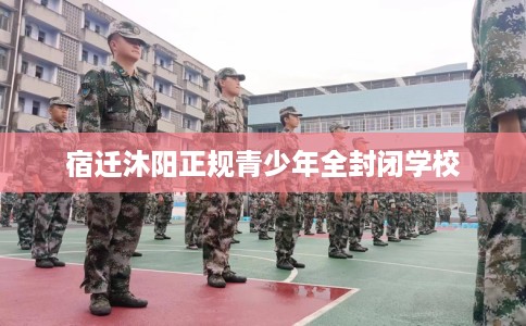 宿迁沐阳正规青少年全封闭学校