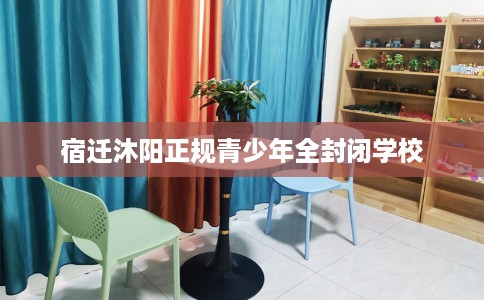 宿迁沐阳正规青少年全封闭学校