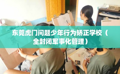 东莞虎门问题少年行为矫正学校（全封闭军事化管理）