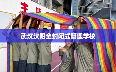 武汉汉阳全封闭式管理学校