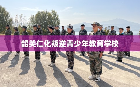韶关仁化叛逆青少年教育学校