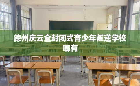 德州庆云全封闭式青少年叛逆学校哪有