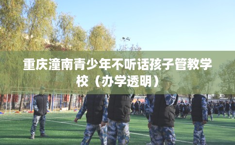 重庆潼南青少年不听话孩子管教学校（办学透明）