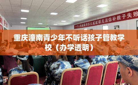 重庆潼南青少年不听话孩子管教学校（办学透明）