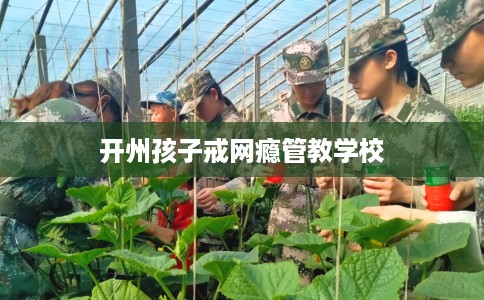 开州孩子戒网瘾管教学校