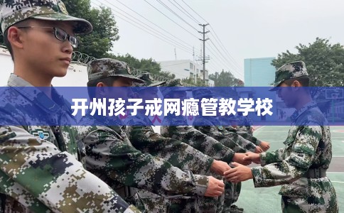 开州孩子戒网瘾管教学校