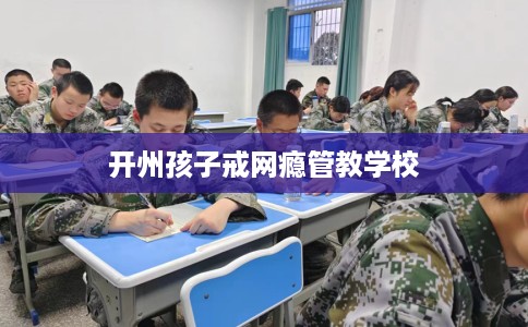 开州孩子戒网瘾管教学校
