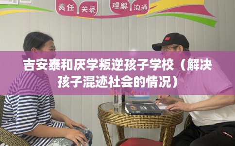 吉安泰和厌学叛逆孩子学校（解决孩子混迹社会的情况）