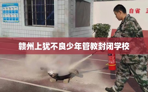 赣州上犹不良少年管教封闭学校