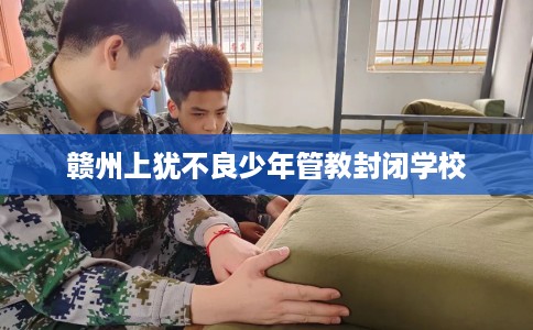 赣州上犹不良少年管教封闭学校