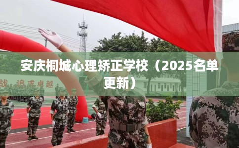 安庆桐城心理矫正学校（2025名单更新）