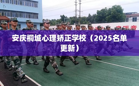 安庆桐城心理矫正学校（2025名单更新）