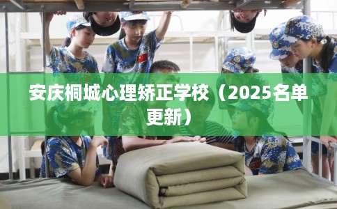 安庆桐城心理矫正学校（2025名单更新）
