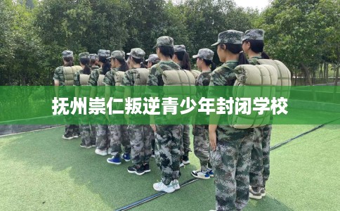 抚州崇仁叛逆青少年封闭学校