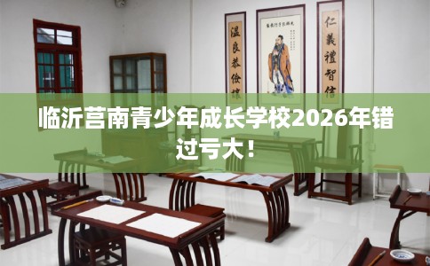 临沂莒南青少年成长学校2026年错过亏大！