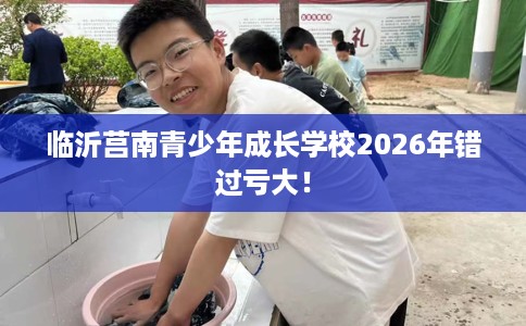 临沂莒南青少年成长学校2026年错过亏大！