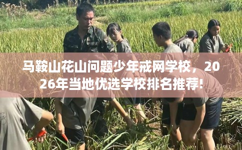 马鞍山花山问题少年戒网学校，2026年当地优选学校排名推荐!