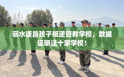 丽水遂昌孩子叛逆管教学校，数据证明这十家学校！