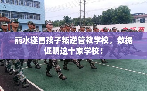 丽水遂昌孩子叛逆管教学校，数据证明这十家学校！