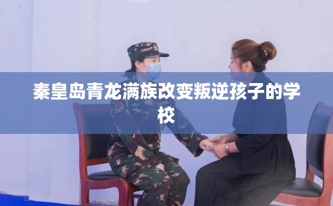 秦皇岛青龙满族改变叛逆孩子的学校