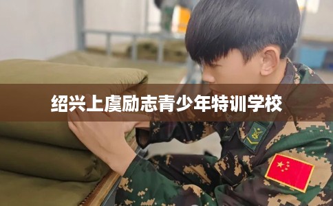 绍兴上虞励志青少年特训学校