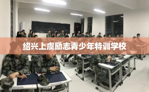 绍兴上虞励志青少年特训学校