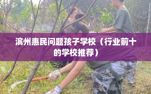 滨州惠民问题孩子学校（行业前十的学校推荐）