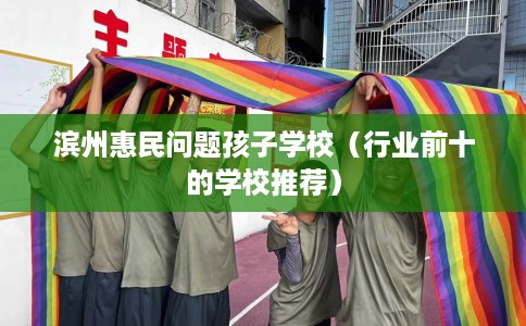 滨州惠民问题孩子学校（行业前十的学校推荐）