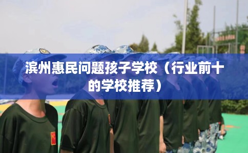 滨州惠民问题孩子学校（行业前十的学校推荐）