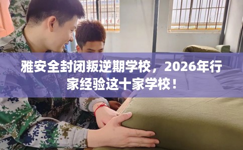 雅安全封闭叛逆期学校，2026年行家经验这十家学校！