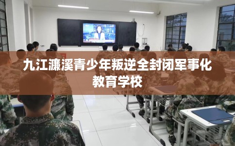 九江濂溪青少年叛逆全封闭军事化教育学校
