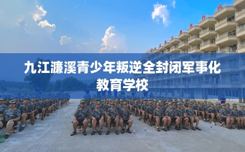 九江濂溪青少年叛逆全封闭军事化教育学校