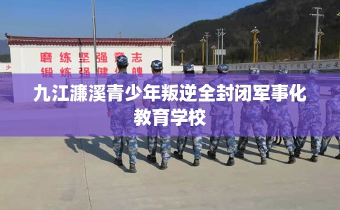 九江濂溪青少年叛逆全封闭军事化教育学校