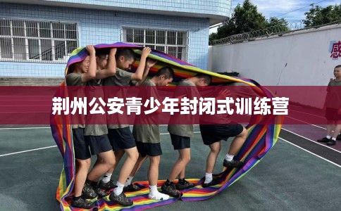 荆州公安青少年封闭式训练营