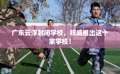 广东云浮封闭学校，权威推出这十家学校！