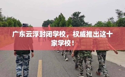 广东云浮封闭学校，权威推出这十家学校！