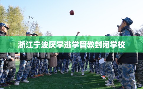 浙江宁波厌学逃学管教封闭学校